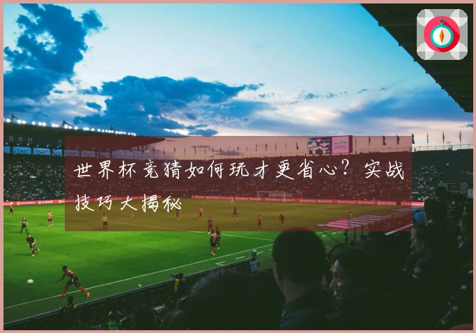 世界杯竞猜如何玩才更省心？实战技巧大揭秘