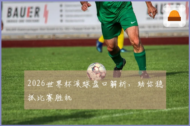 2026世界杯滚球盘口解析，助你稳抓比赛胜机