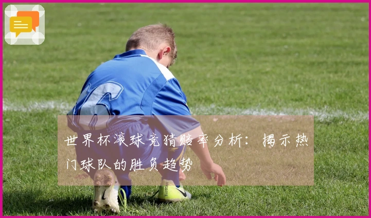 世界杯滚球竞猜赔率分析：揭示热门球队的胜负趋势