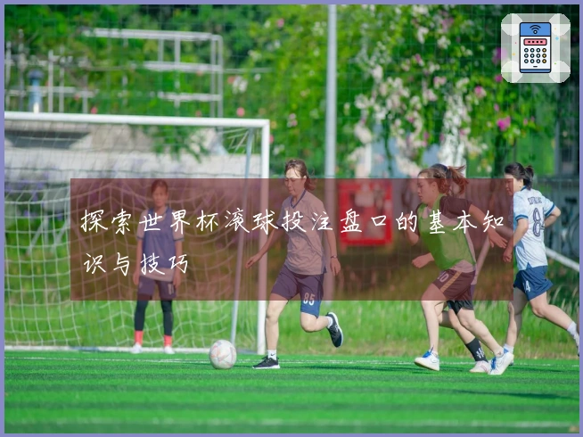 探索世界杯滚球投注盘口的基本知识与技巧