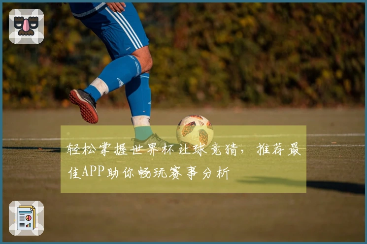 轻松掌握世界杯让球竞猜，推荐最佳APP助你畅玩赛事分析