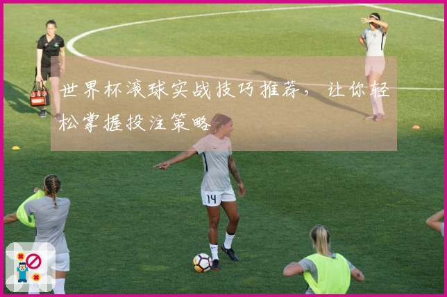 世界杯滚球实战技巧推荐，让你轻松掌握投注策略