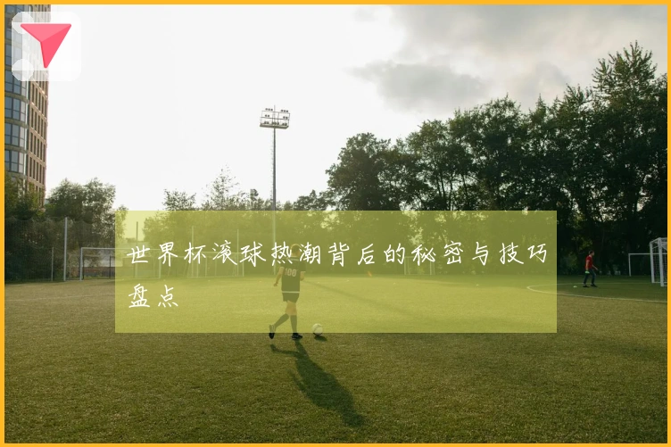 世界杯滚球热潮背后的秘密与技巧盘点
