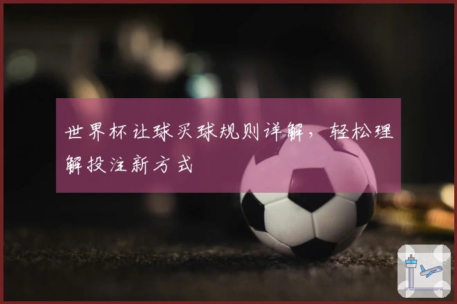 世界杯让球买球规则详解，轻松理解投注新方式