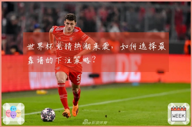 世界杯竞猜热潮来袭，如何选择最靠谱的下注策略？