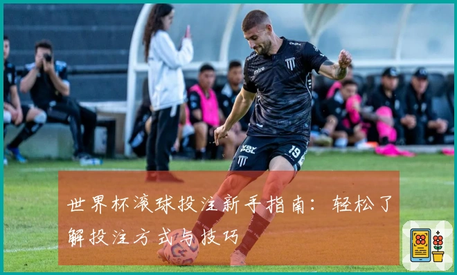世界杯滚球投注新手指南：轻松了解投注方式与技巧