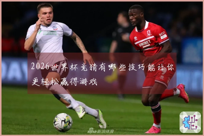 2026世界杯竞猜有哪些技巧能让你更轻松赢得游戏