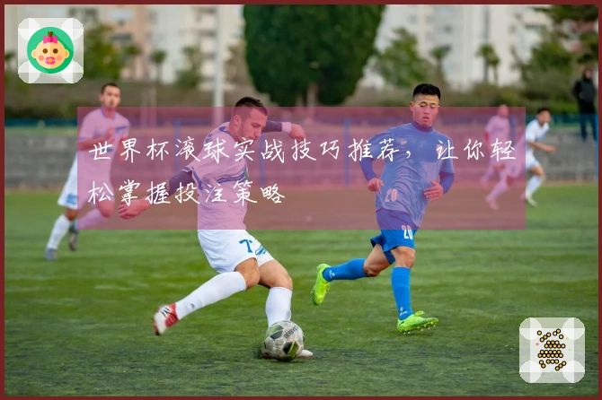 世界杯滚球实战技巧推荐，让你轻松掌握投注策略