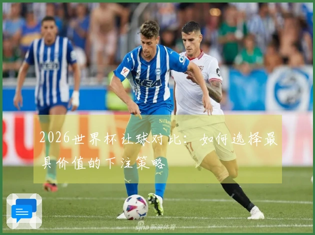 2026世界杯让球对比：如何选择最具价值的下注策略