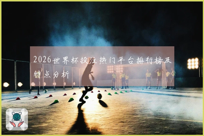 2026世界杯投注热门平台排行榜及特点分析