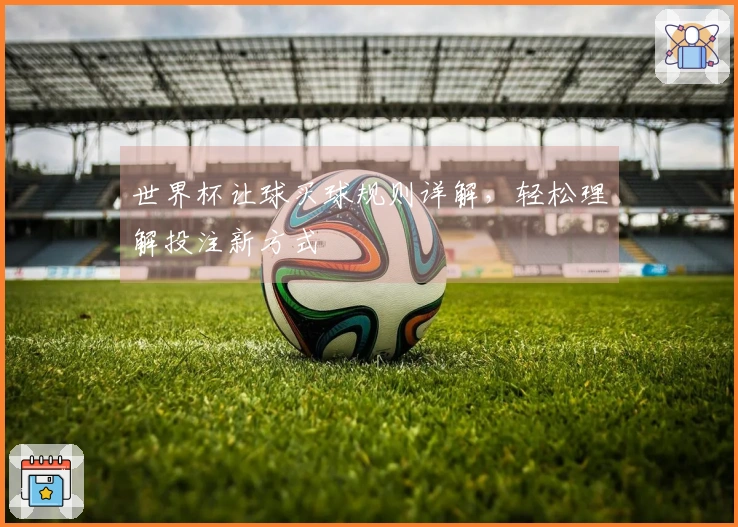 世界杯让球买球规则详解，轻松理解投注新方式