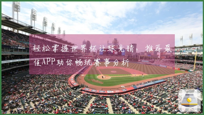 轻松掌握世界杯让球竞猜，推荐最佳APP助你畅玩赛事分析