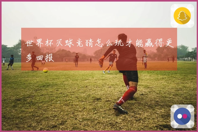 世界杯买球竞猜怎么玩才能赢得更多回报