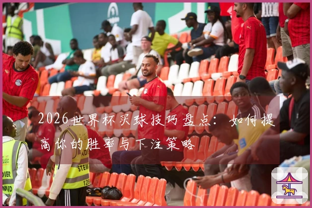 2026世界杯买球技巧盘点：如何提高你的胜率与下注策略