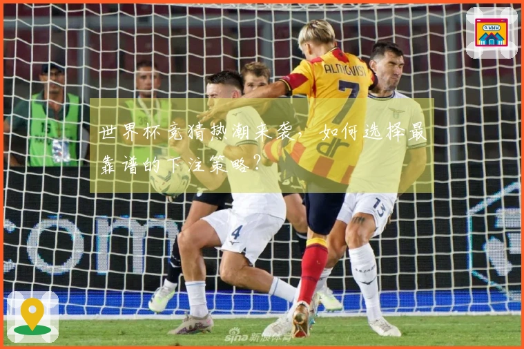 世界杯竞猜热潮来袭，如何选择最靠谱的下注策略？